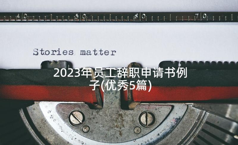 2023年员工辞职申请书例子(优秀5篇)