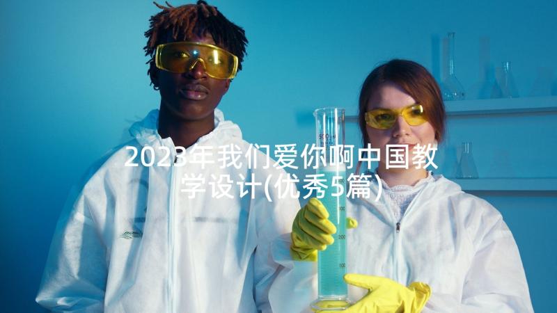 2023年我们爱你啊中国教学设计(优秀5篇)