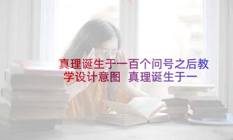 真理诞生于一百个问号之后教学设计意图 真理诞生于一百个问号之后教学反思(模板5篇)