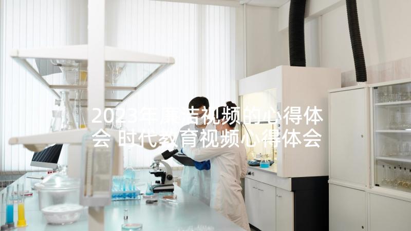 2023年廉洁视频的心得体会 时代教育视频心得体会(实用6篇)