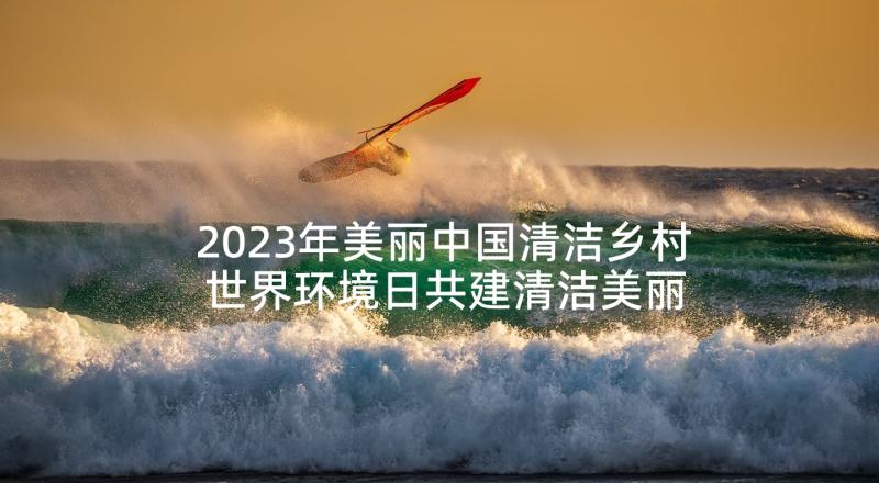 2023年美丽中国清洁乡村 世界环境日共建清洁美丽世界活动总结(实用5篇)