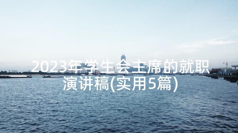 2023年学生会主席的就职演讲稿(实用5篇)