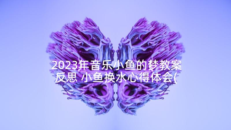 2023年音乐小鱼的梦教案反思 小鱼换水心得体会(实用8篇)