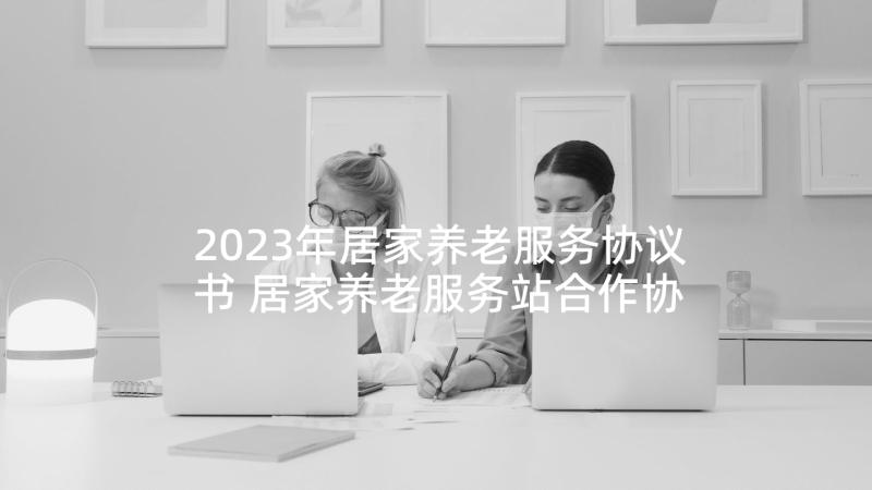 2023年居家养老服务协议书 居家养老服务站合作协议书(汇总5篇)