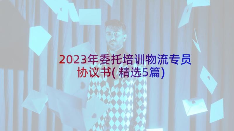 2023年委托培训物流专员协议书(精选5篇)