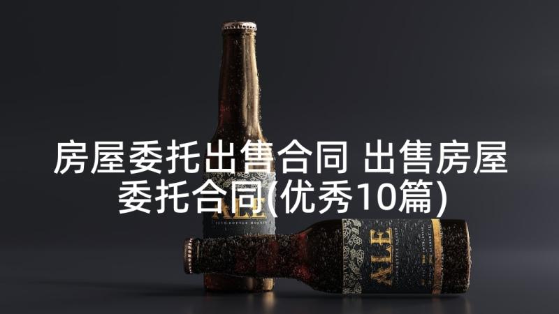 房屋委托出售合同 出售房屋委托合同(优秀10篇)