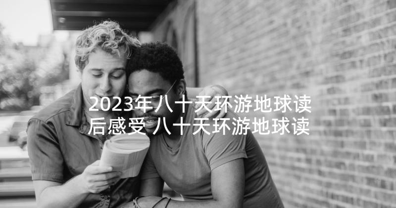 2023年八十天环游地球读后感受 八十天环游地球读后感(实用10篇)