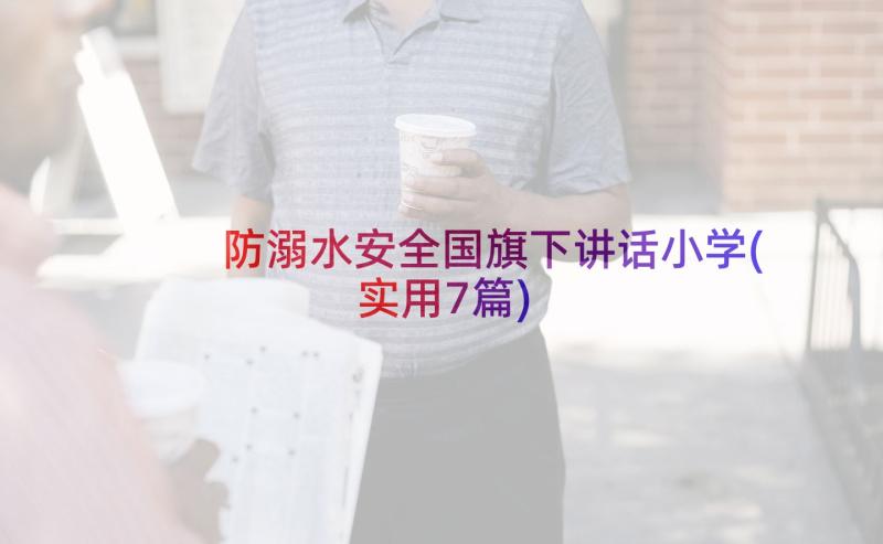 防溺水安全国旗下讲话小学(实用7篇)