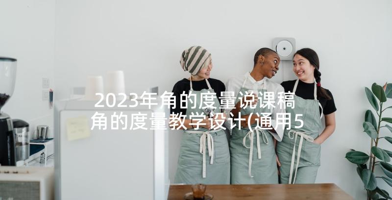 2023年角的度量说课稿 角的度量教学设计(通用5篇)