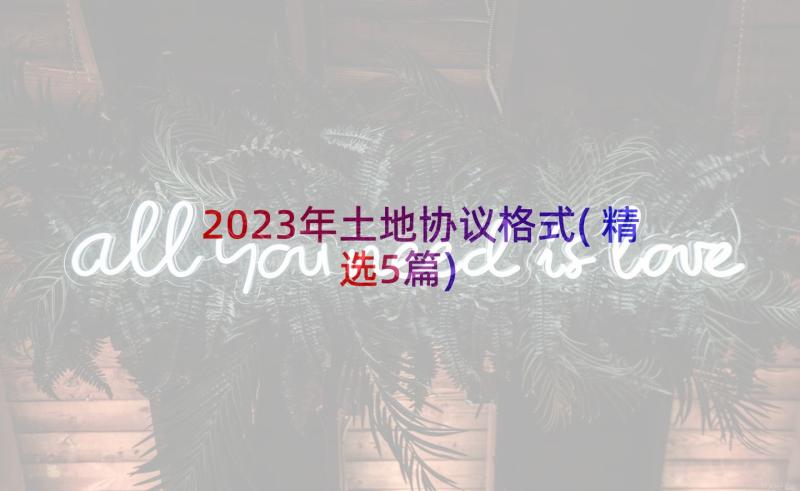 2023年土地协议格式(精选5篇)