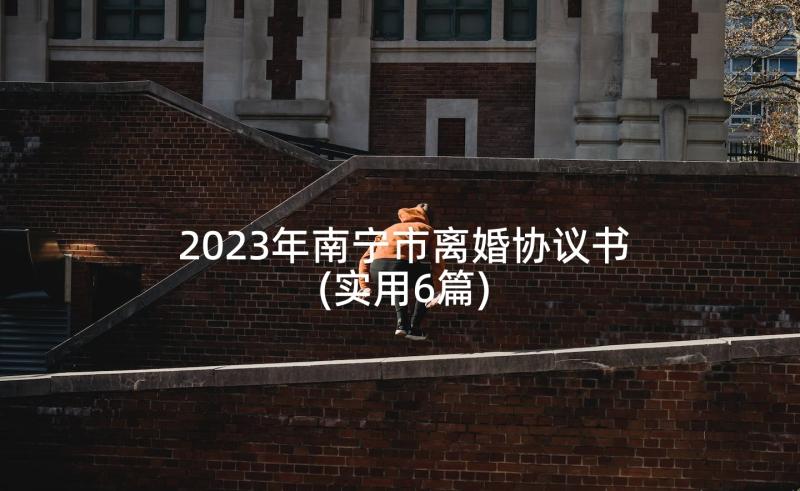 2023年南宁市离婚协议书(实用6篇)