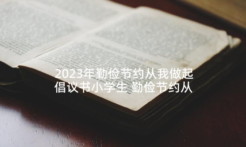 2023年勤俭节约从我做起倡议书小学生 勤俭节约从我做起的倡议书(大全5篇)