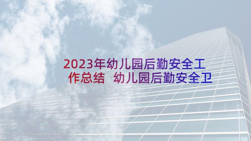 2023年幼儿园后勤安全工作总结 幼儿园后勤安全卫生工作总结(模板8篇)