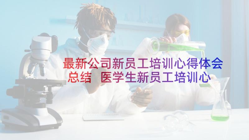 最新公司新员工培训心得体会总结 医学生新员工培训心得体会(汇总9篇)