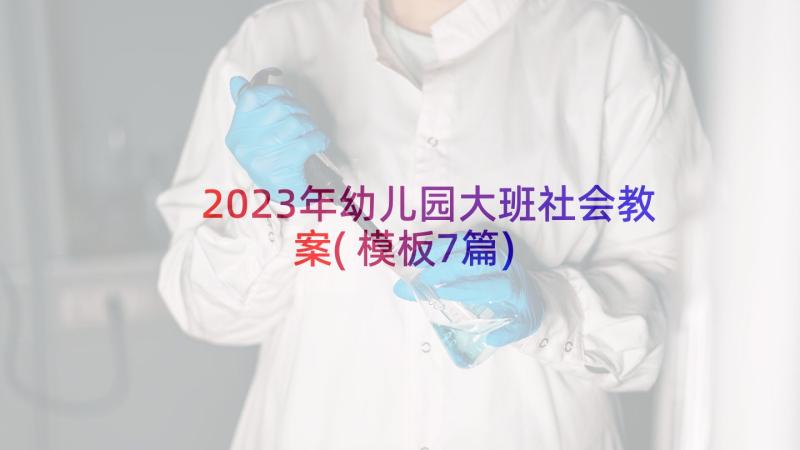 2023年幼儿园大班社会教案(模板7篇)