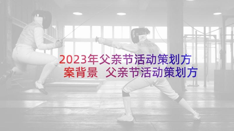 2023年父亲节活动策划方案背景 父亲节活动策划方案(精选6篇)