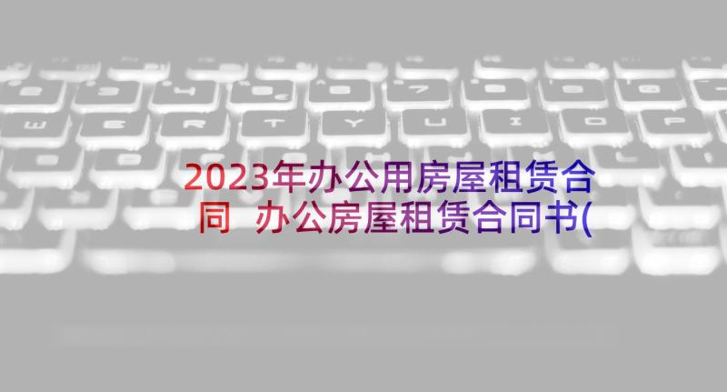 2023年办公用房屋租赁合同 办公房屋租赁合同书(模板5篇)