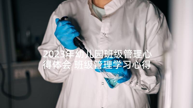 2023年幼儿园班级管理心得体会 班级管理学习心得体会(模板5篇)