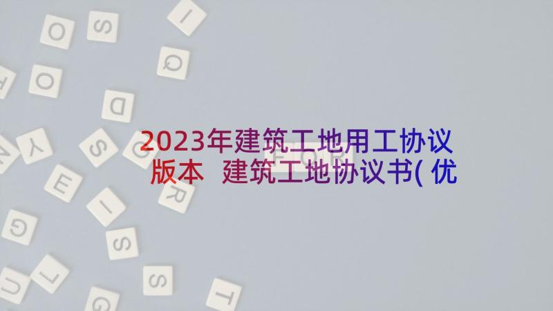 2023年建筑工地用工协议版本 建筑工地协议书(优质7篇)