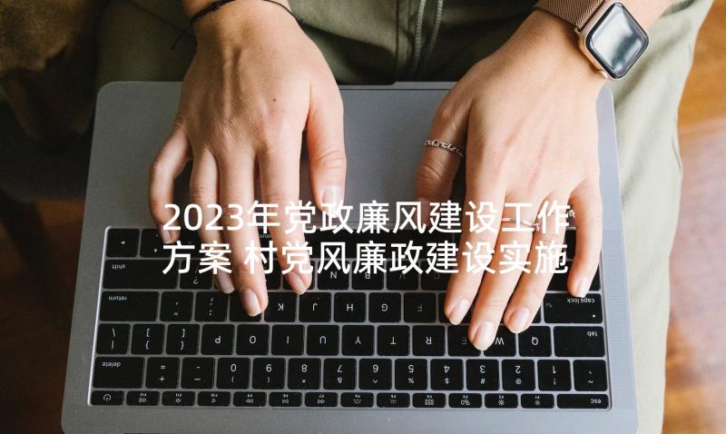 2023年党政廉风建设工作方案 村党风廉政建设实施方案(优质7篇)