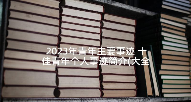 2023年青年主要事迹 十佳青年个人事迹简介(大全5篇)