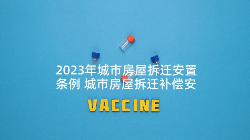 2023年城市房屋拆迁安置条例 城市房屋拆迁补偿安置协议(优秀5篇)