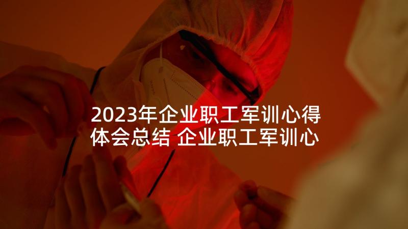 2023年企业职工军训心得体会总结 企业职工军训心得体会字(通用5篇)