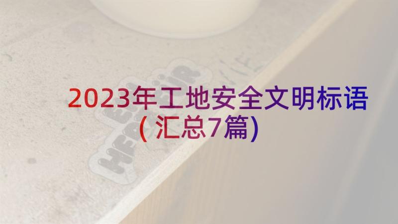 2023年工地安全文明标语(汇总7篇)