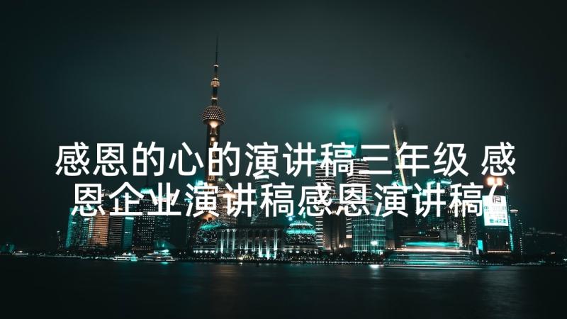 感恩的心的演讲稿三年级 感恩企业演讲稿感恩演讲稿(汇总8篇)