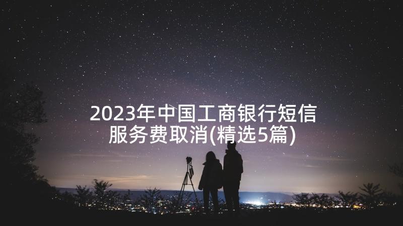 2023年中国工商银行短信服务费取消(精选5篇)