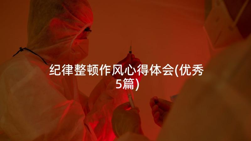 纪律整顿作风心得体会(优秀5篇)