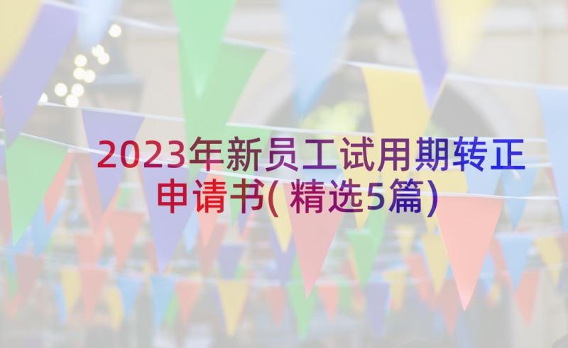 2023年新员工试用期转正申请书(精选5篇)