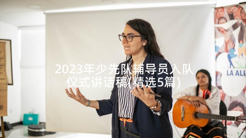 2023年少先队辅导员入队仪式讲话稿(精选5篇)