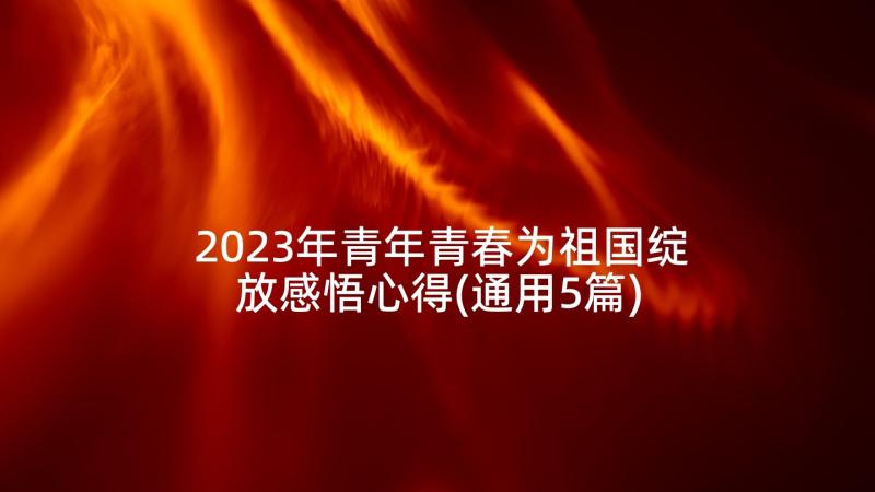 2023年青年青春为祖国绽放感悟心得(通用5篇)