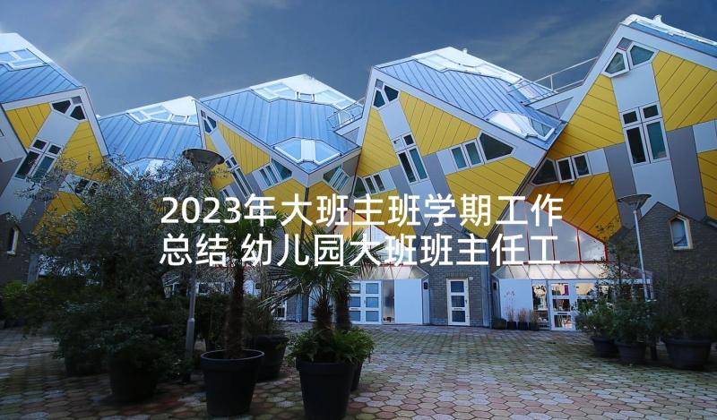 2023年大班主班学期工作总结 幼儿园大班班主任工作总结(大全10篇)