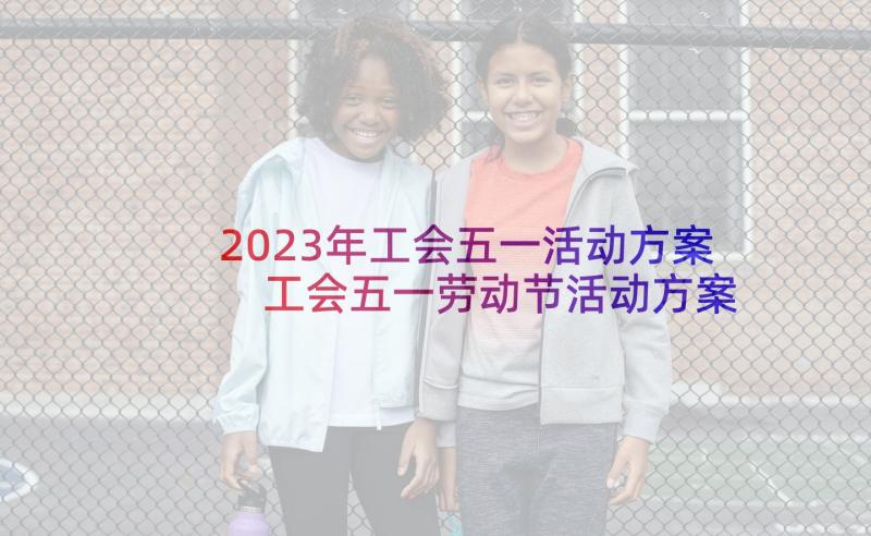 2023年工会五一活动方案 工会五一劳动节活动方案(优秀6篇)