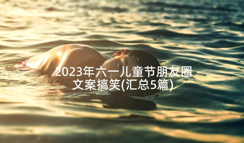 2023年六一儿童节朋友圈文案搞笑(汇总5篇)