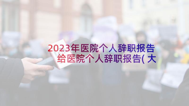 2023年医院个人辞职报告 给医院个人辞职报告(大全10篇)