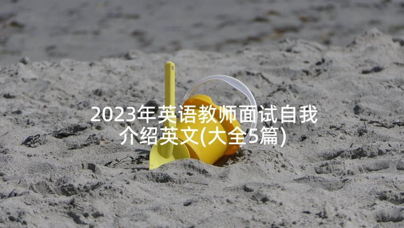 2023年英语教师面试自我介绍英文(大全5篇)