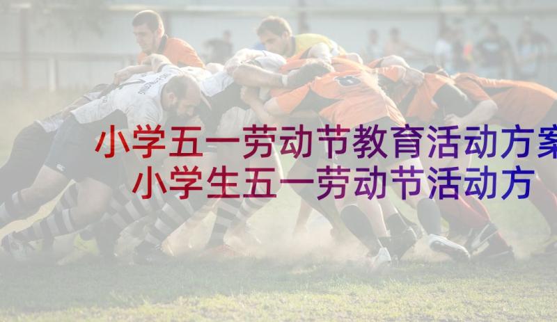 小学五一劳动节教育活动方案 小学生五一劳动节活动方案(模板5篇)