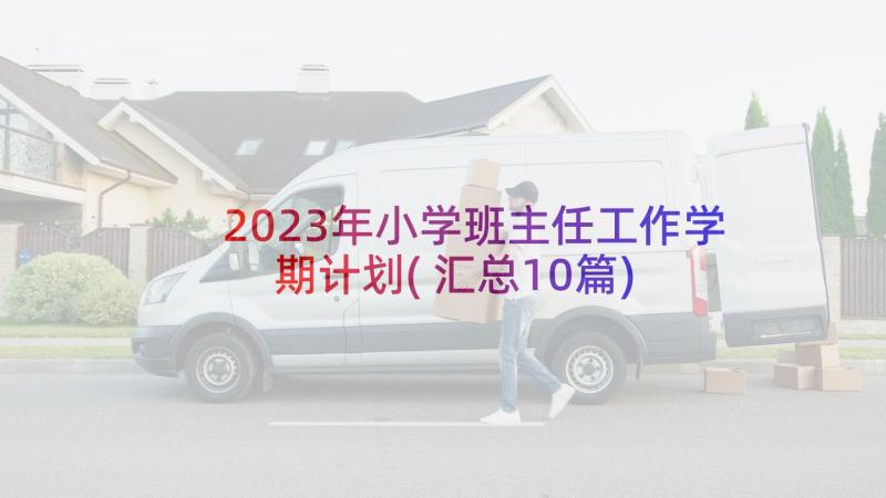 2023年小学班主任工作学期计划(汇总10篇)