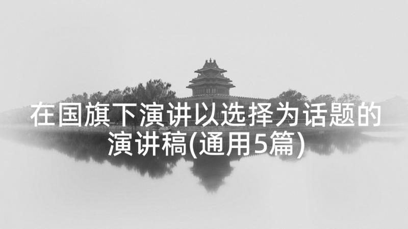 在国旗下演讲以选择为话题的演讲稿(通用5篇)