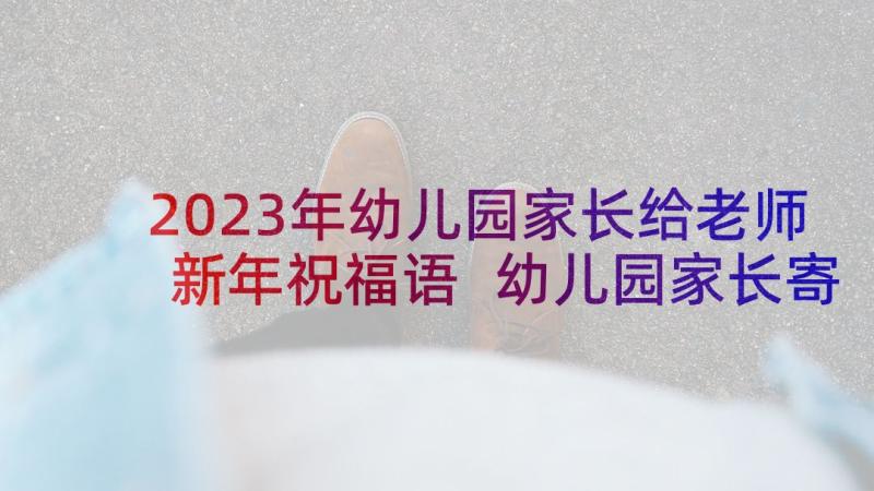 2023年幼儿园家长给老师新年祝福语 幼儿园家长寄语对老师(优质7篇)