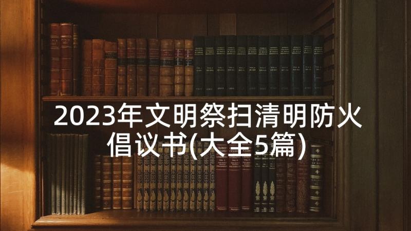 2023年文明祭扫清明防火倡议书(大全5篇)