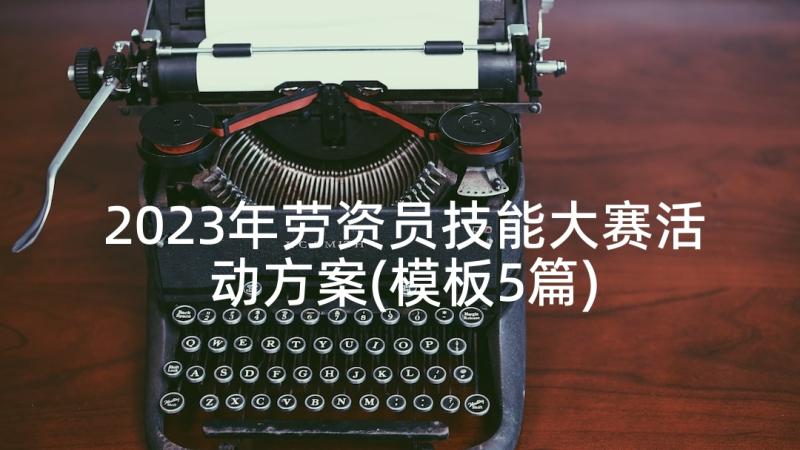 2023年劳资员技能大赛活动方案(模板5篇)