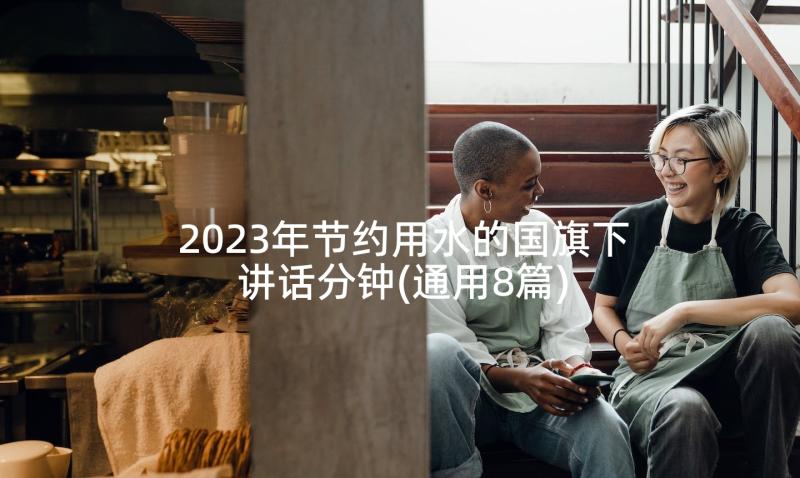 2023年节约用水的国旗下讲话分钟(通用8篇)