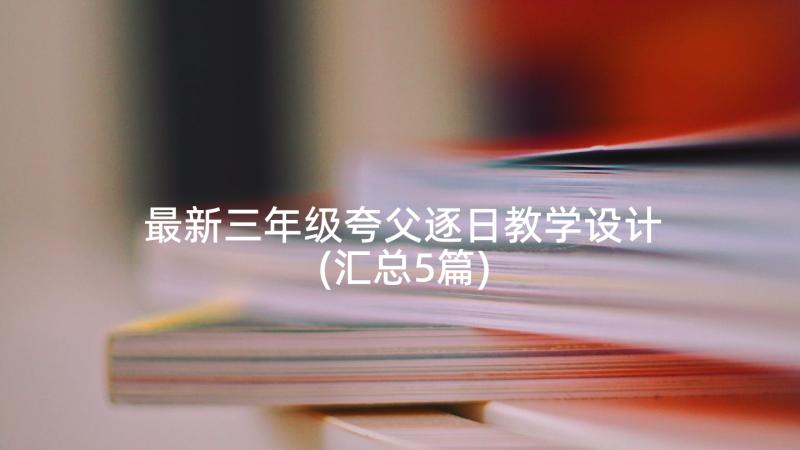 最新三年级夸父逐日教学设计(汇总5篇)