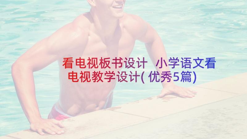 看电视板书设计 小学语文看电视教学设计(优秀5篇)