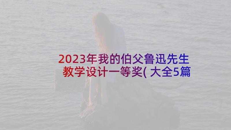 2023年我的伯父鲁迅先生教学设计一等奖(大全5篇)