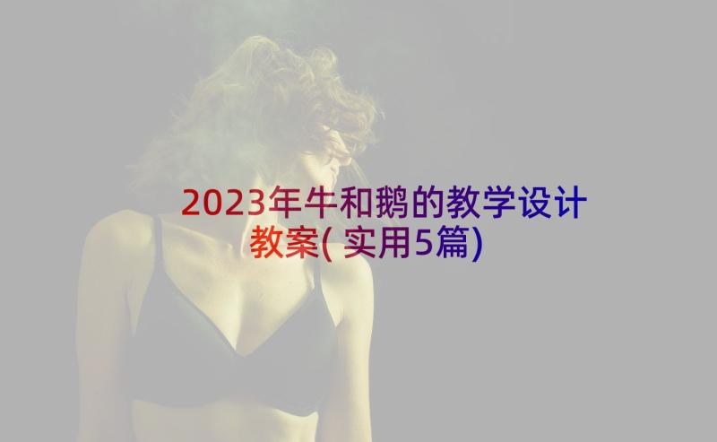 2023年牛和鹅的教学设计教案(实用5篇)